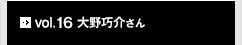 vol.16 大野巧介さん