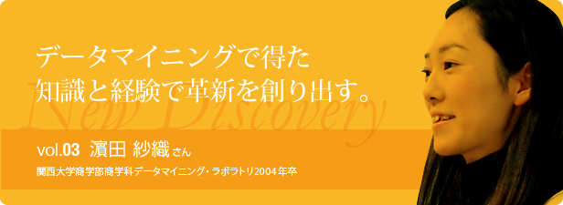 データマイニングで得た知識と経験で革新を創り出す。 vol.3 濱田 紗織さん　関西大学商学部商学科データマイニング・ラボラトリ2004年卒