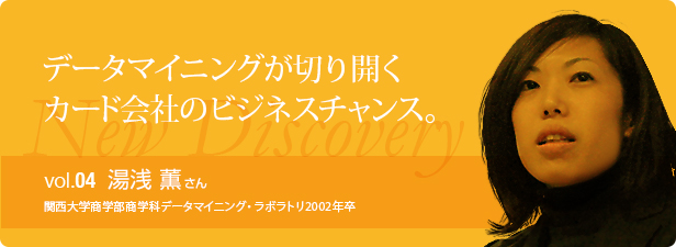 データマイニングが切り開く カード会社のビジネスチャンス。 vol.4 湯浅 薫さん 関西大学商学部商学科データマイニング・ラボラトリ2002年卒