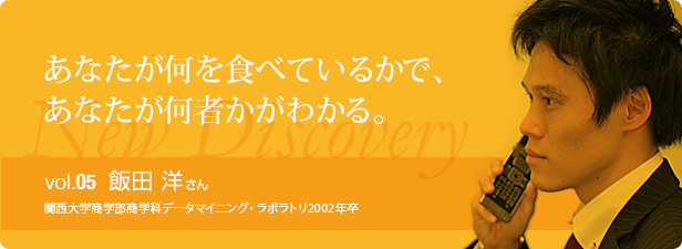 あなたが何を食べているかで、あなたが何者かがわかる。vol.5 飯田 洋さん 関西大学商学部商学科データマイニング・ラボラトリ2002年卒