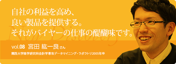 自社の利益を高め、
良い製品を提供する。それがバイヤーの仕事の醍醐味です。 vol.8 宮田 紘一良さん 関西大学商学研究科会計学専攻データマイニング・ラボラトリ2005年卒