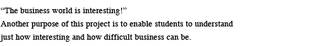 "The business world is interesting!" Another purpose of this project is to enable students to understand just how interesting and how difficult business can be.